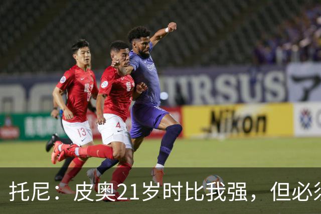 托尼：皮奥21岁时比我强，但必须在门前更冷酷